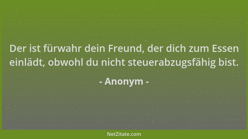 Anonym - Der ist fürwahr dein Freund, der dich zum Essen einlädt, obwohl du nicht steuerabzugsfähig bist....