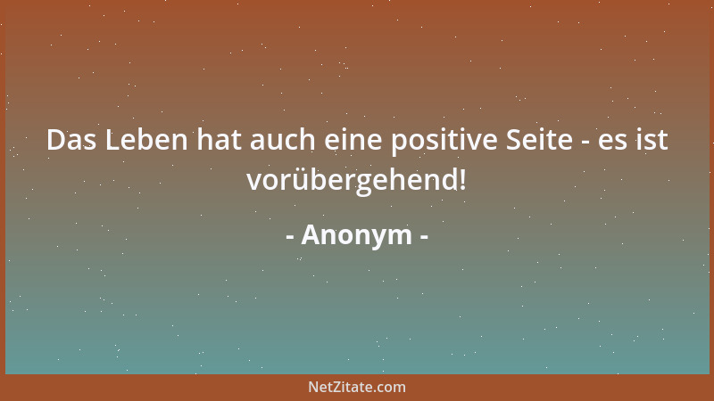 Anonym - Das Leben hat auch eine positive Seite - es ist vorübergehend!...