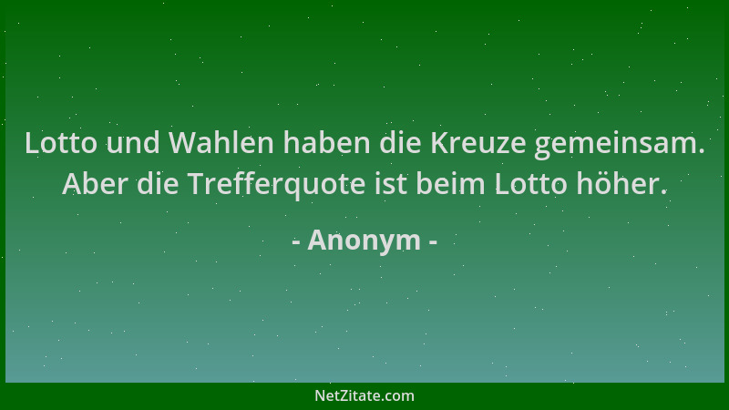 Anonym - Lotto und Wahlen haben die Kreuze gemeinsam. Aber die Trefferquote ist beim Lotto höher....