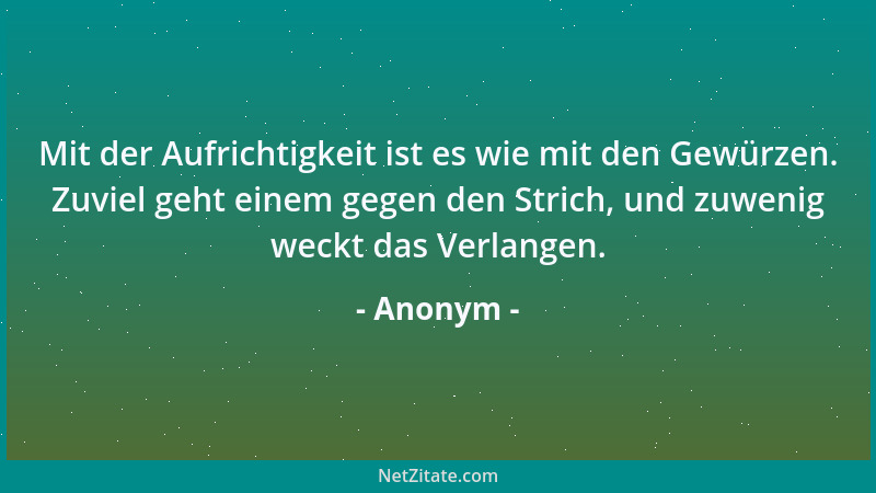 Anonym - Mit der Aufrichtigkeit ist es wie mit den Gewürzen. Zuviel geht einem gegen den Strich, und zuwenig weckt das Verl...