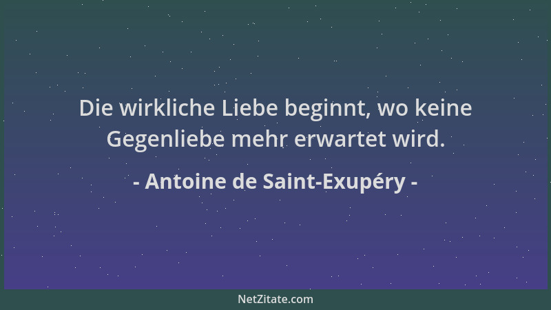 Antoine de Saint-Exupéry - Die wirkliche Liebe beginnt, wo keine Gegenliebe mehr erwartet wird....
