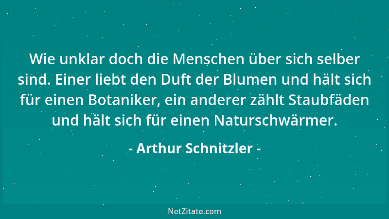 Arthur Schnitzler - Wie unklar doch die Menschen über sich selber sind. Einer liebt den Duft der Blumen und hält sich für e...