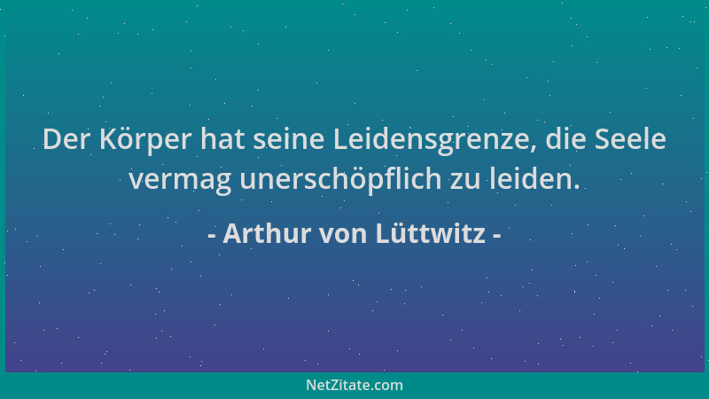 Arthur von Lüttwitz - Der Körper hat seine Leidensgrenze, die Seele vermag unerschöpflich zu leiden....