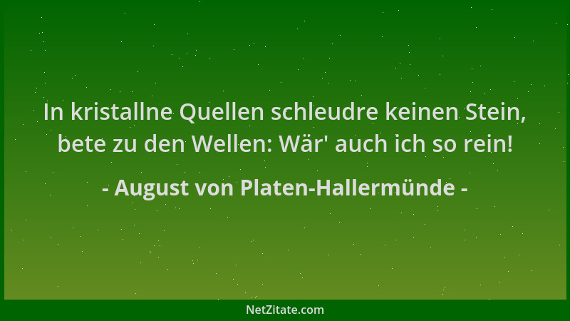 August von Platen-Hallermünde - In kristallne Quellen schleudre keinen Stein, bete zu den Wellen: Wär ' auch ich so rein!...