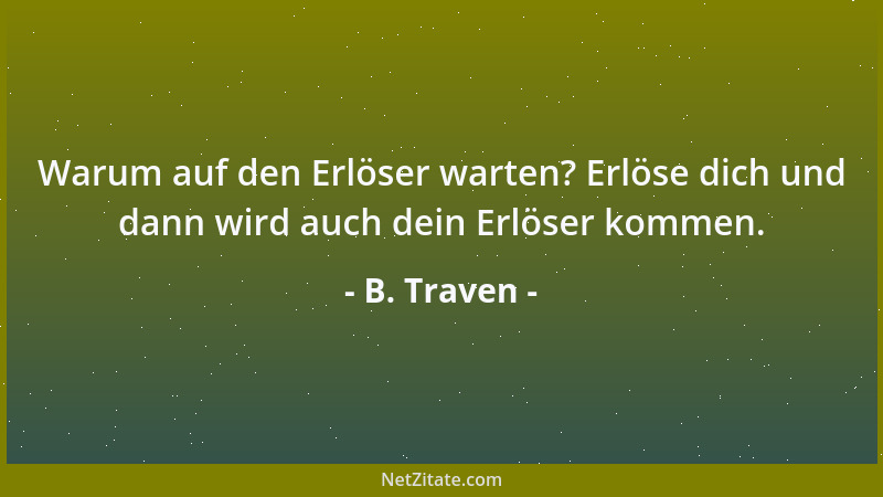 B. Traven - Warum auf den Erlöser warten? Erlöse dich und dann wird auch dein Erlöser kommen....