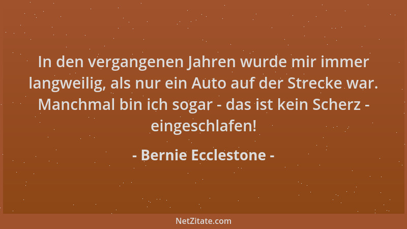 Bernie Ecclestone - In den vergangenen Jahren wurde mir immer langweilig, als nur ein Auto auf der Strecke war. Manchmal bi...