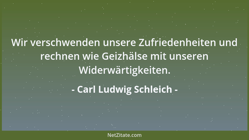 Carl Ludwig Schleich - Wir verschwenden unsere Zufriedenheiten und rechnen wie Geizhälse mit unseren Widerwärtigkeiten....