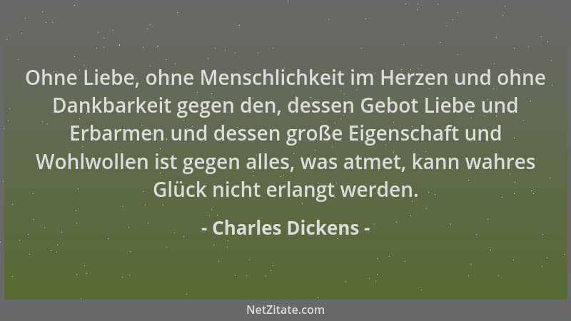 Charles Dickens - Ohne Liebe, ohne Menschlichkeit im Herzen und ohne Dankbarkeit gegen den, dessen Gebot Liebe und Erbarmen...
