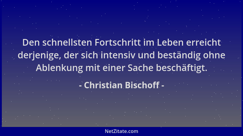 Christian Bischoff - Den schnellsten Fortschritt im Leben erreicht derjenige, der sich intensiv und beständig ohne Ablenkun...