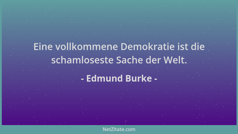 Edmund Burke - Eine vollkommene Demokratie ist die schamloseste Sache der Welt....