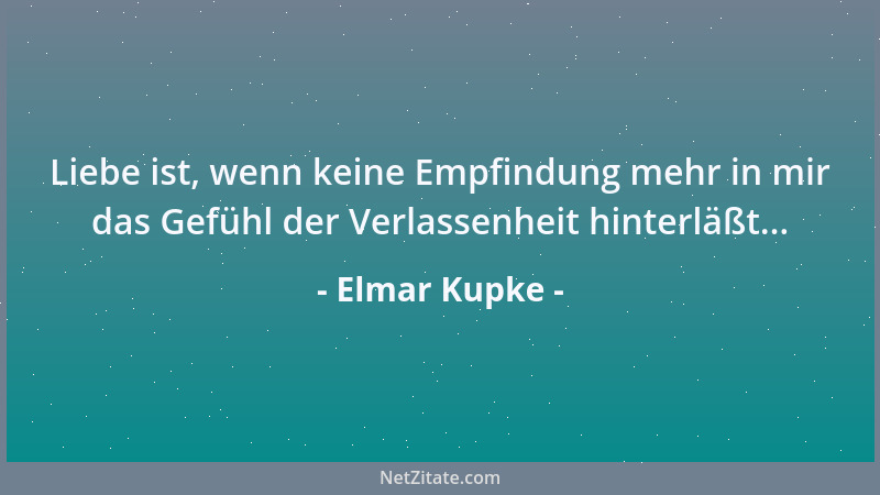 Elmar Kupke - Liebe ist, wenn keine Empfindung mehr in mir das Gefühl der Verlassenheit hinterläßt......