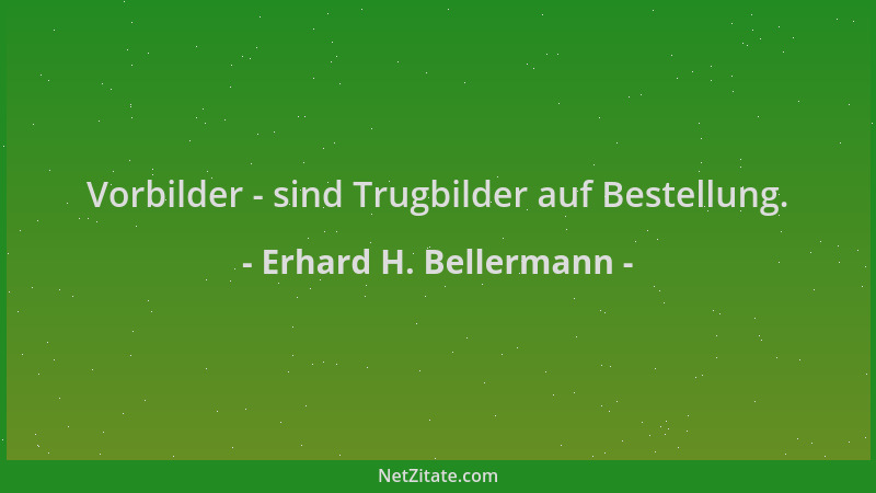 Erhard H. Bellermann - Vorbilder - sind Trugbilder auf Bestellung....