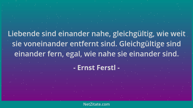 Ernst Ferstl - Liebende sind einander nahe, gleichgültig, wie weit sie voneinander entfernt sind. Gleichgültige sind einand...