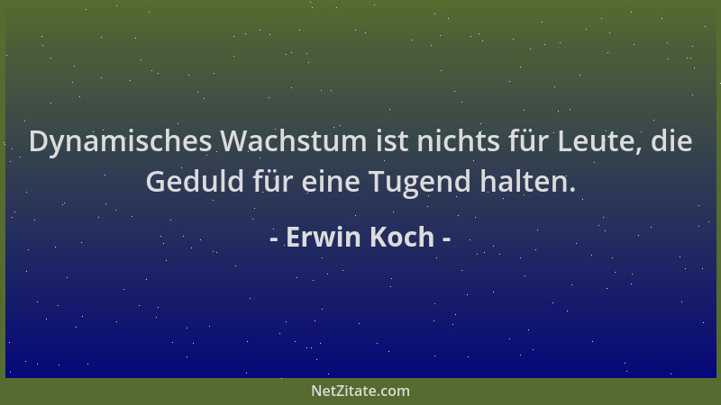 Erwin Koch - Dynamisches Wachstum ist nichts für Leute, die Geduld für eine Tugend halten....