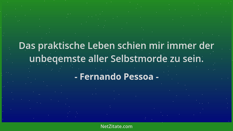 Fernando Pessoa - Das praktische Leben schien mir immer der unbeqemste aller Selbstmorde zu sein....