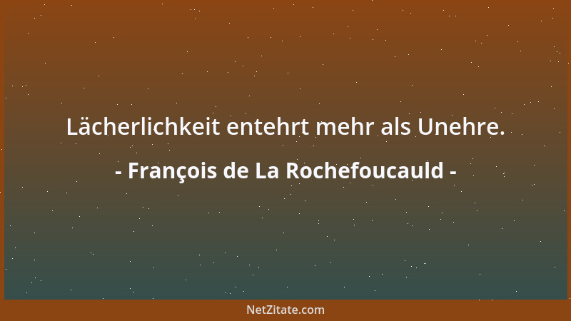 François de La Rochefoucauld - Lächerlichkeit entehrt mehr als Unehre....