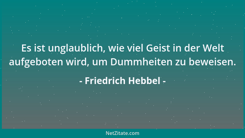 Friedrich Hebbel - Es ist unglaublich, wie viel Geist in der Welt aufgeboten wird, um Dummheiten zu beweisen....