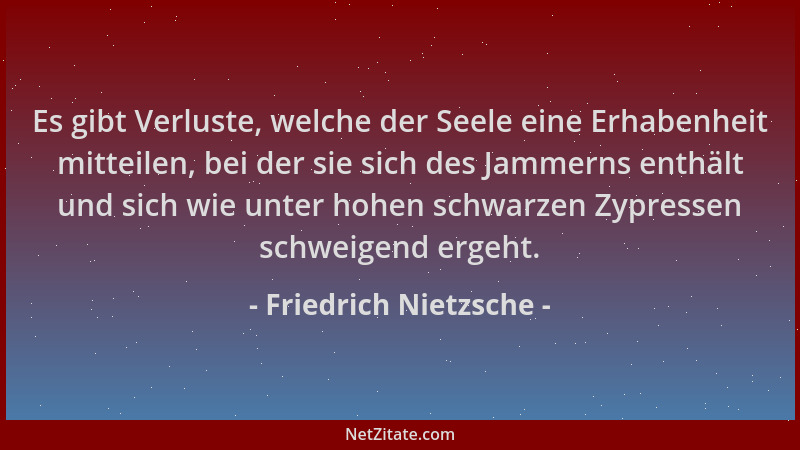Friedrich Nietzsche - Es gibt Verluste, welche der Seele eine Erhabenheit mitteilen, bei der sie sich des Jammerns enthält...