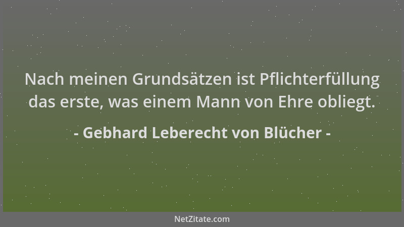 Gebhard Leberecht von Blücher - Nach meinen Grundsätzen ist Pflichterfüllung das erste, was einem Mann von Ehre obliegt....