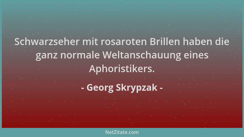 Georg Skrypzak - Schwarzseher mit rosaroten Brillen haben die ganz normale Weltanschauung eines Aphoristikers....