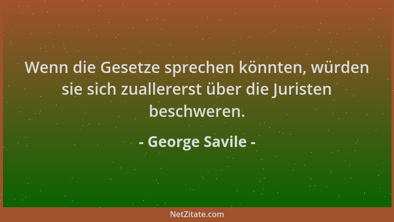George Savile - Wenn die Gesetze sprechen könnten, würden sie sich zuallererst über die Juristen beschweren....