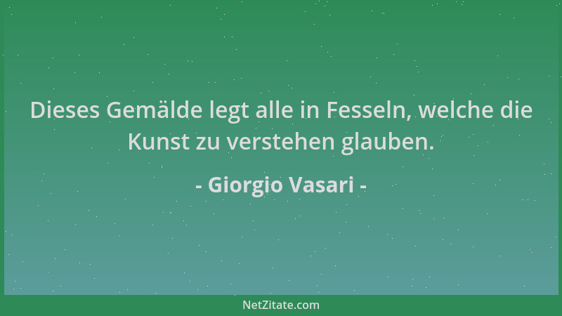 Giorgio Vasari - Dieses Gemälde legt alle in Fesseln, welche die Kunst zu verstehen glauben....