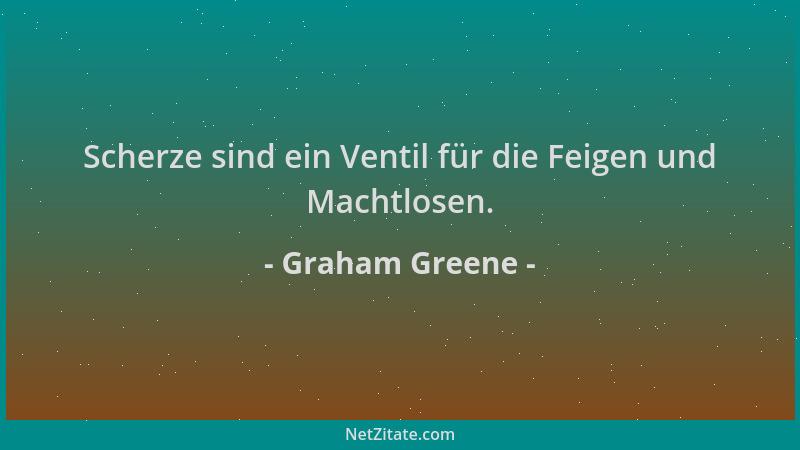 Graham Greene - Scherze sind ein Ventil für die Feigen und Machtlosen....