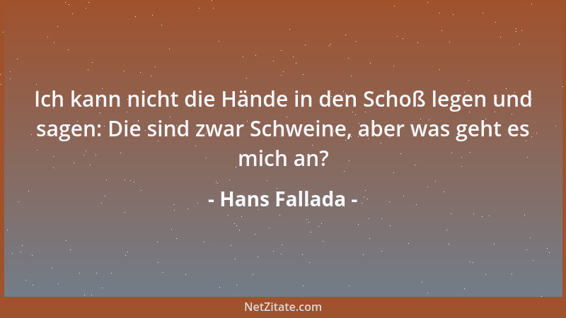 Hans Fallada - Ich kann nicht die Hände in den Schoß legen und sagen: Die sind zwar Schweine, aber was geht es mich an?...