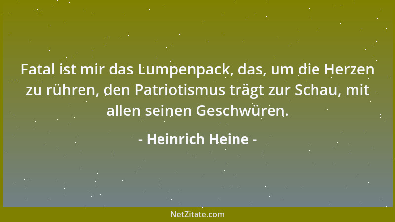 Heinrich Heine - Fatal ist mir das Lumpenpack, das, um die Herzen zu rühren, den Patriotismus trägt zur Schau, mit allen se...