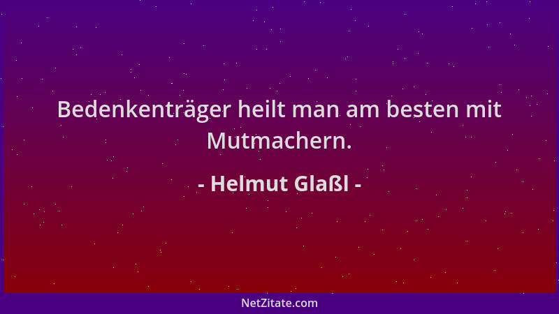 Helmut Glaßl - Bedenkenträger heilt man am besten mit Mutmachern....