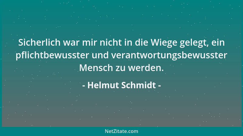 Helmut Schmidt - Sicherlich war mir nicht in die Wiege gelegt, ein pflichtbewusster und verantwortungsbewusster Mensch zu w...