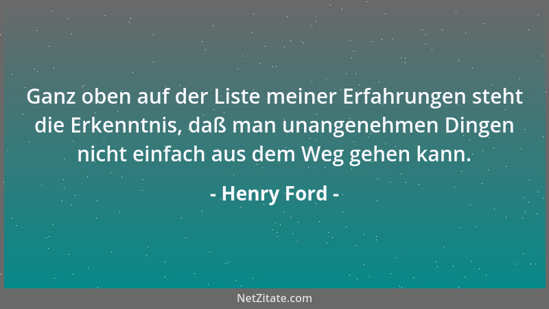 Henry Ford - Ganz oben auf der Liste meiner Erfahrungen steht die Erkenntnis, daß man unangenehmen Dingen nicht einfach aus...