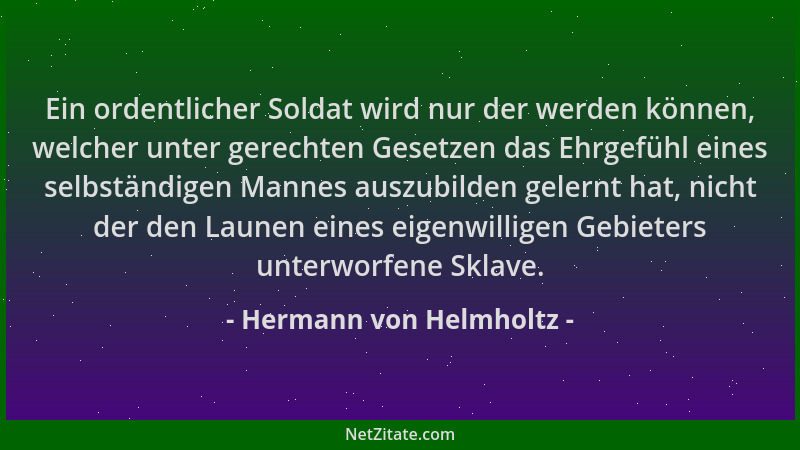 Hermann von Helmholtz - Ein ordentlicher Soldat wird nur der werden können, welcher unter gerechten Gesetzen das Ehrgefühl...