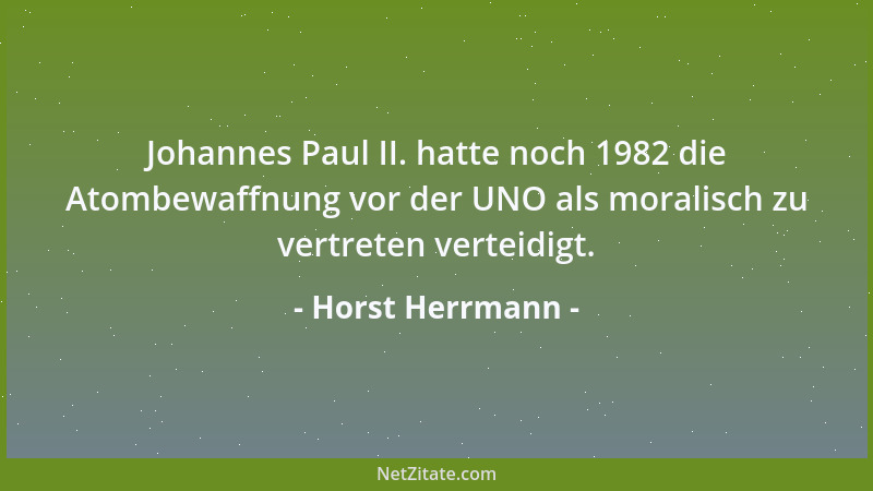 Horst Herrmann - Johannes Paul II. hatte noch 1982 die Atombewaffnung vor der UNO als moralisch zu vertreten verteidigt....