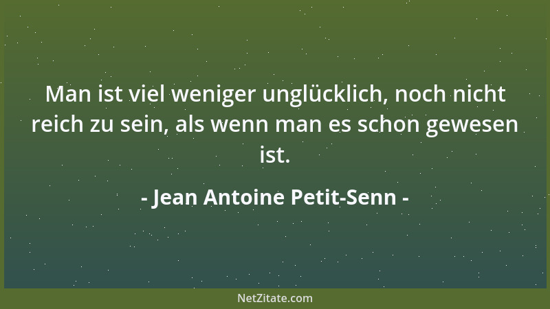 Jean Antoine Petit-Senn - Man ist viel weniger unglücklich, noch nicht reich zu sein, als wenn man es schon gewesen ist....