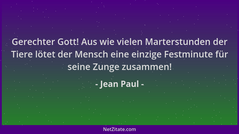 Jean Paul - Gerechter Gott! Aus wie vielen Marterstunden der Tiere lötet der Mensch eine einzige Festminute für seine Zunge...