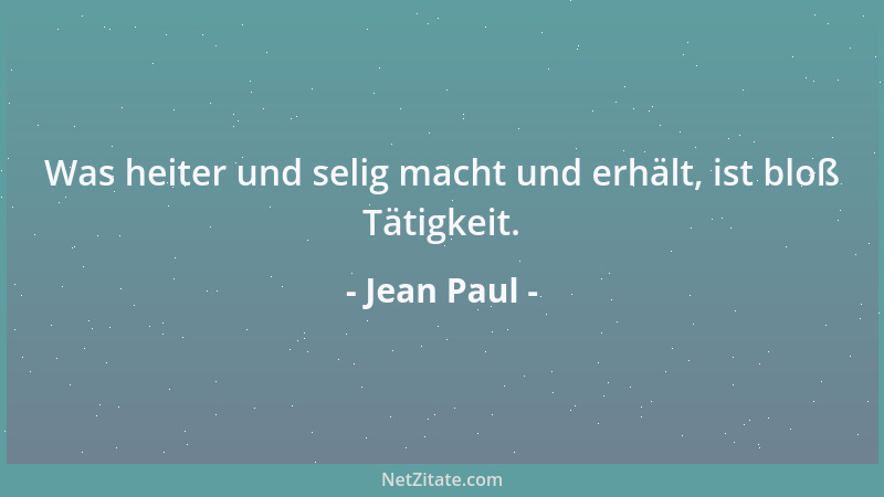 Jean Paul - Was heiter und selig macht und erhält, ist bloß Tätigkeit....
