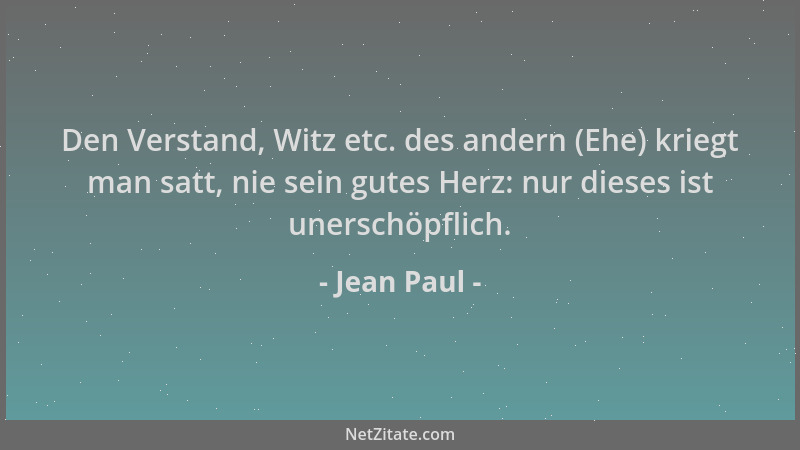 Jean Paul - Den Verstand, Witz etc. des andern (Ehe) kriegt man satt, nie sein gutes Herz: nur dieses ist unerschöpflich....