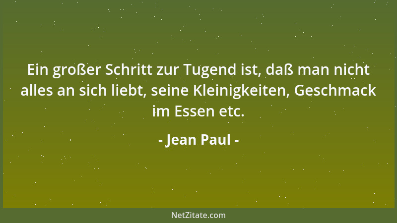Jean Paul - Ein großer Schritt zur Tugend ist, daß man nicht alles an sich liebt, seine Kleinigkeiten, Geschmack im Essen e...