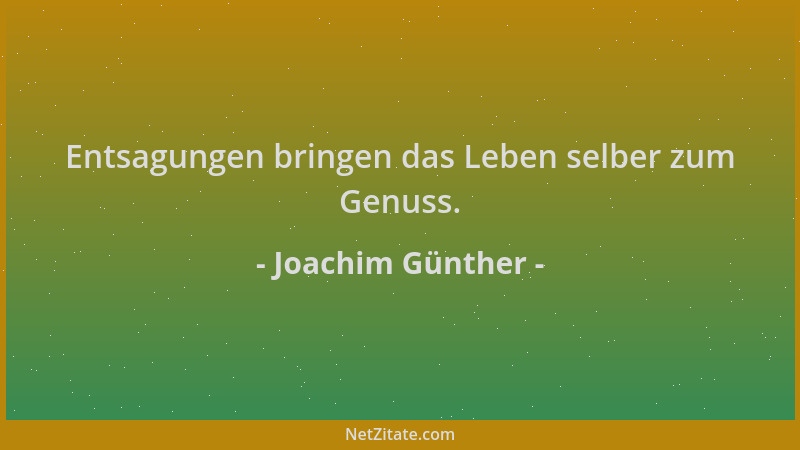 Joachim Günther - Entsagungen bringen das Leben selber zum Genuss....