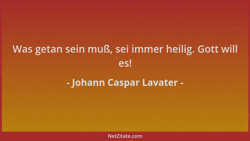 Johann Caspar Lavater - Was getan sein muß, sei immer heilig. Gott will es!...