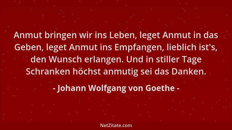 Johann Wolfgang von Goethe - Anmut bringen wir ins Leben, leget Anmut in das Geben, leget Anmut ins Empfangen, lieblich ist...