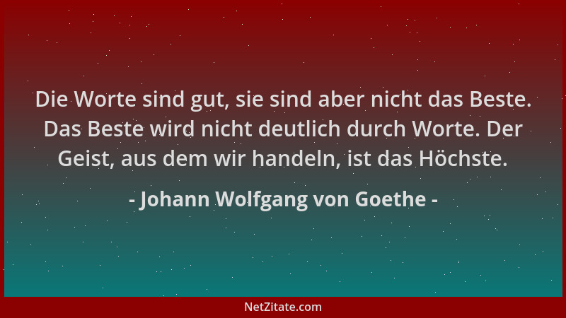 Johann Wolfgang von Goethe - Die Worte sind gut, sie sind aber nicht das Beste. Das Beste wird nicht deutlich durch Worte....