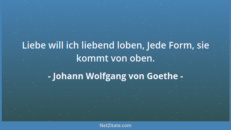 Johann Wolfgang von Goethe - Liebe will ich liebend loben, Jede Form, sie kommt von oben....