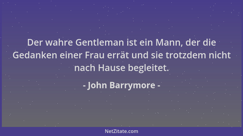 John Barrymore - Der wahre Gentleman ist ein Mann, der die Gedanken einer Frau errät und sie trotzdem nicht nach Hause begl...