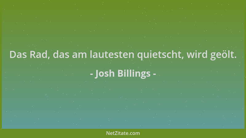 Josh Billings - Das Rad, das am lautesten quietscht, wird geölt....