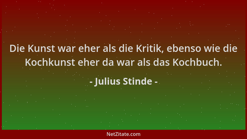 Julius Stinde - Die Kunst war eher als die Kritik, ebenso wie die Kochkunst eher da war als das Kochbuch....