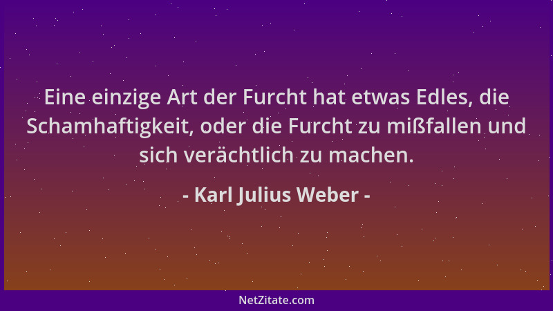 Karl Julius Weber - Eine einzige Art der Furcht hat etwas Edles, die Schamhaftigkeit, oder die Furcht zu mißfallen und sich...
