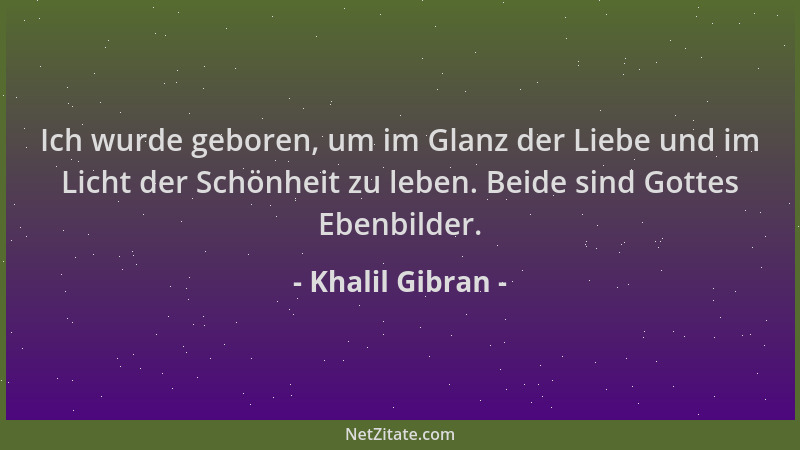 Khalil Gibran - Ich wurde geboren, um im Glanz der Liebe und im Licht der Schönheit zu leben. Beide sind Gottes Ebenbilder....
