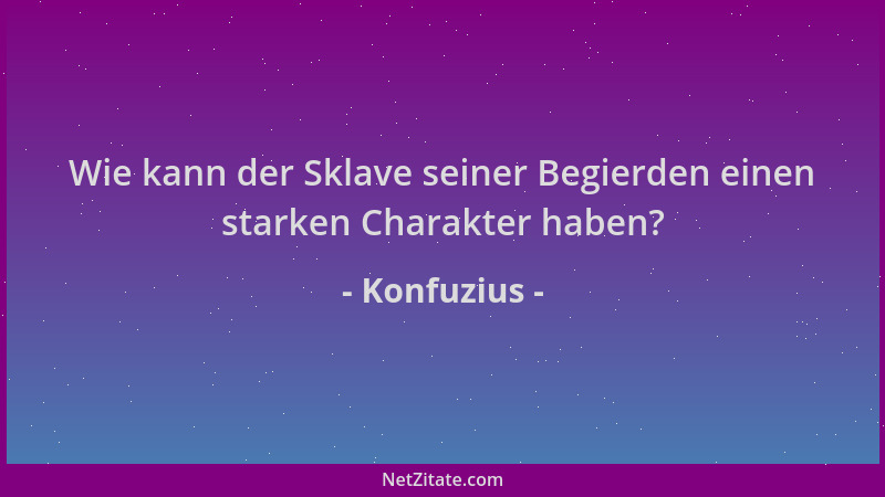 Konfuzius - Wie kann der Sklave seiner Begierden einen starken Charakter haben?...